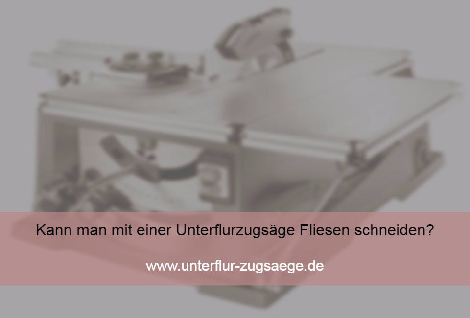 Kann man mit einer Unterflurzugsäge Fliesen schneiden